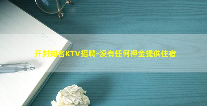 开封知名KTV招聘-没有任何押金提供住宿